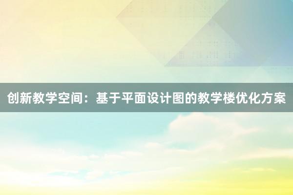 创新教学空间：基于平面设计图的教学楼优化方案