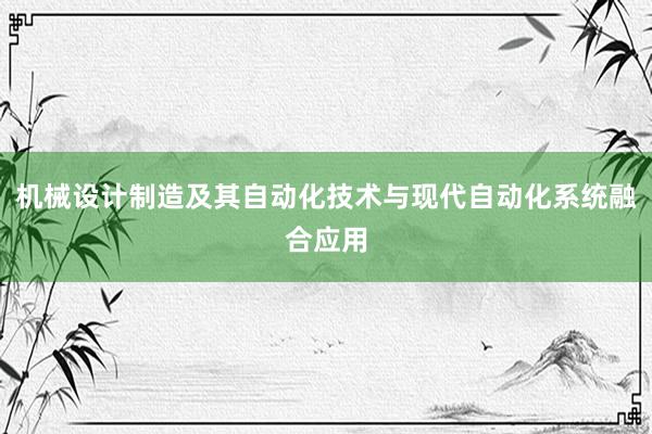 机械设计制造及其自动化技术与现代自动化系统融合应用