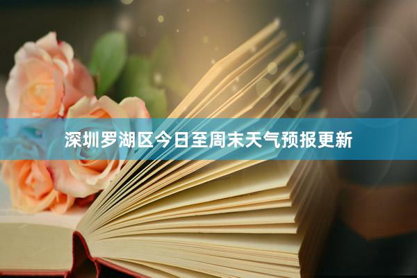 深圳罗湖区今日至周末天气预报更新