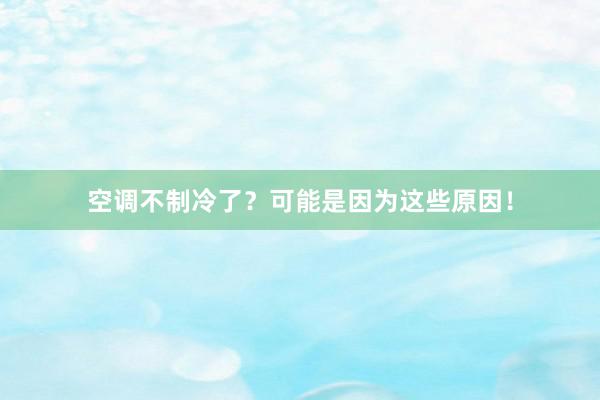 空调不制冷了？可能是因为这些原因！