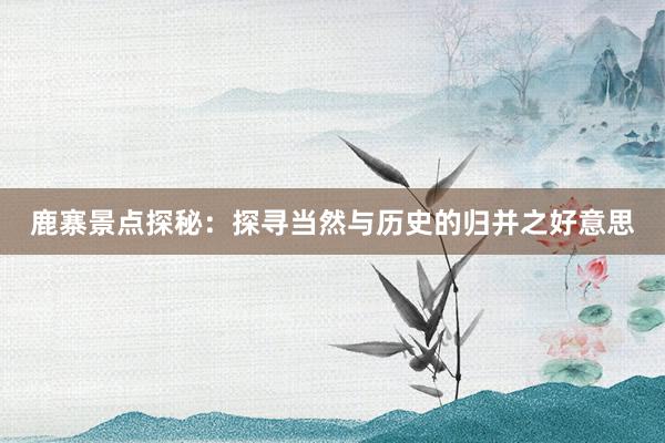 鹿寨景点探秘：探寻当然与历史的归并之好意思